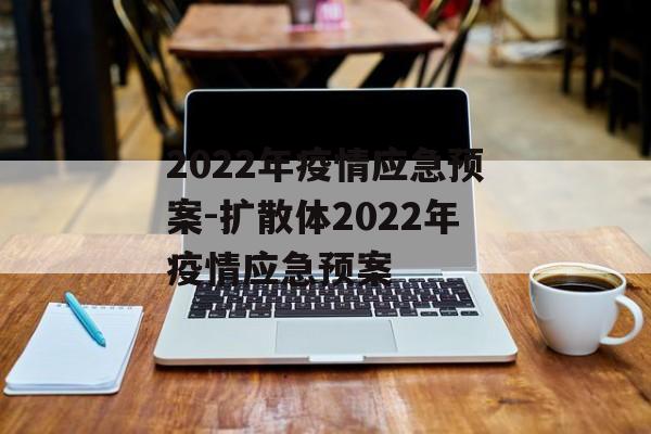 2022年疫情应急预案-扩散体2022年疫情应急预案 2022年疫情应急预案-扩散体2022年疫情应急预案